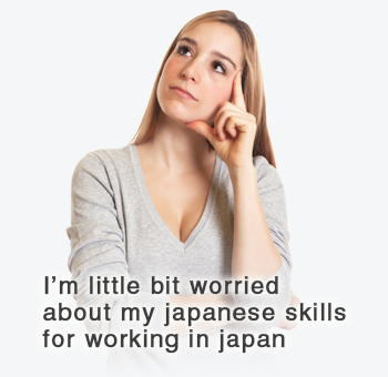 I’m little bit worried
about my japanese skills for working in japan